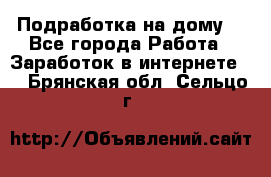 Подработка на дому  - Все города Работа » Заработок в интернете   . Брянская обл.,Сельцо г.